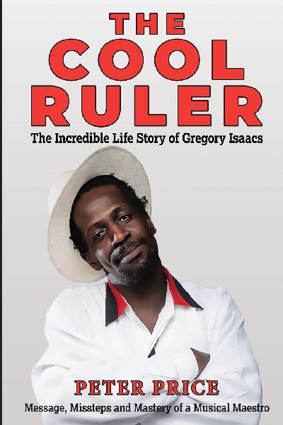 The Cool Ruler-The Incredible Life Story of Gregory Isaacs(Message, Missteps and Mastery of a Musical Maestro)