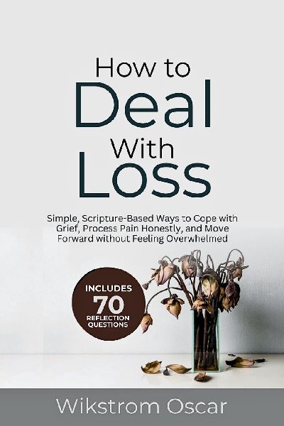 How to Deal with Loss: Simple, Scripture-Based Ways to Cope with Grief, Process Pain Honestly, and Move Forward without Feeling Overwhelmed