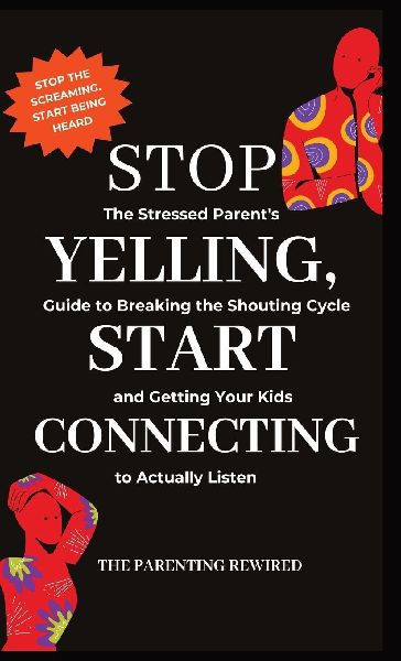 Stop Yelling, Start Connecting: The Stressed Parents Guide to Breaking the Shouting Cycle and Getting Your Kids to Actually Listen