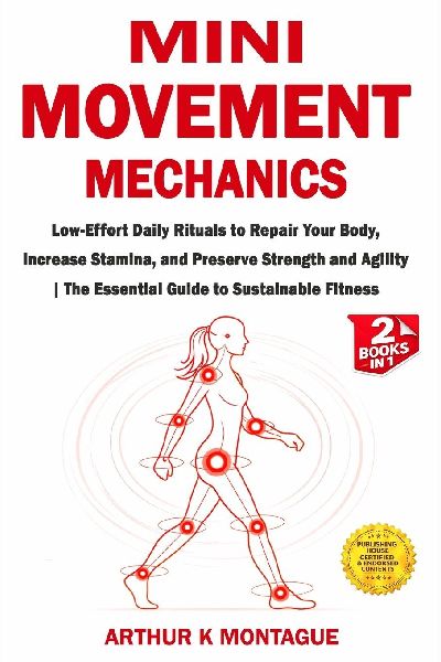 Mini-Movement Mechanics: Low-Effort Daily Rituals to Repair Your Body, Increase Stamina, and Preserve Strength and Agility | The Essential Guide to Sustainable Fitness
