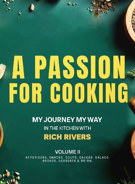A Passion For Cooking: My Journey My Way In The Kitchen With Rich Rivers Volume II APPETIZERS, SNACKS, SOUPS, SAUCES, SALADS, BREADS, DESSERTS & SO ON.