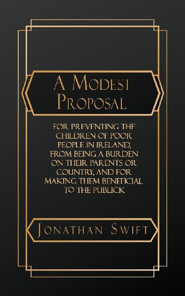 A Modest Proposal: For Preventing the Children of Poor People in Ireland, from Being a Burden on Their Parents or Country, and for Making them Beneficial to the Publick