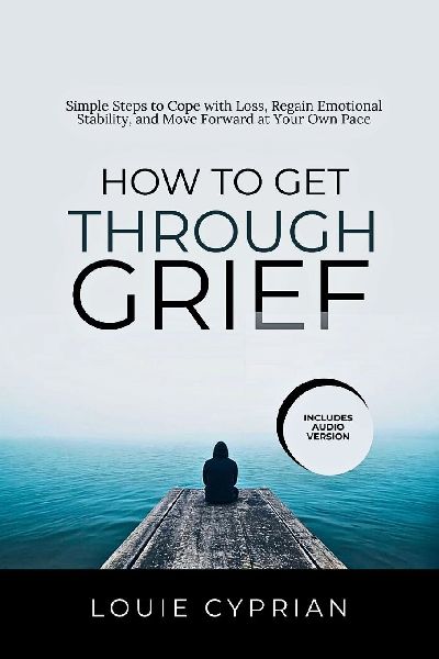 How to Get Through Grief: Simple Steps to Cope with Loss, Regain Emotional Stability, and Move Forward at Your Own Pace