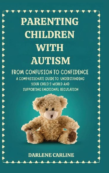 Parenting Children With Autism: From Confusion to Confidence: A Compassionate Guide to Understanding Your Childs World and Supporting Emotional Regulation