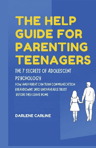 The Help Guide For Parenting Teenagers: The 7 Secrets of Adolescent Psychology: How Any Parent Can Turn Communication Breakdowns into Unshakeable Trust Before They Leave Home