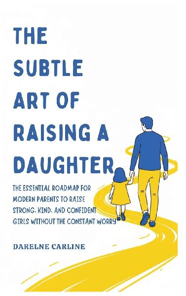 The Subtle Art Of Raising a Daughter: The Essential Roadmap for Modern Parents to Raise Strong, Kind, and Confident Girls Without the Constant Worry