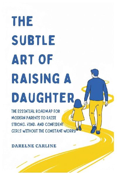 The Subtle Art Of Raising a Daughter: The Essential Roadmap for Modern Parents to Raise Strong, Kind, and Confident Girls Without the Constant Worry