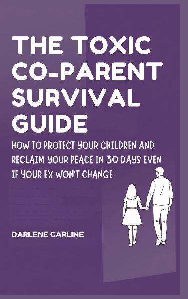 The Toxic Co-Parent Survival Guide: How to Protect Your Children and Reclaim Your Peace in 30 Days Even if Your Ex Wont Change