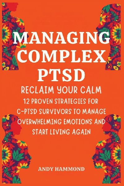 Managing Complex PTSD: Reclaim Your Calm: 12 Proven Strategies for C-PTSD Survivors to Manage Overwhelming Emotions and Start Living Again