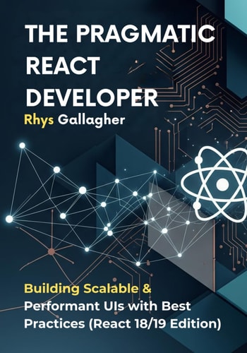 The Pragmatic React Developer Building Scalable & Performant UIs with Best Practices (React 18/19 Edition)