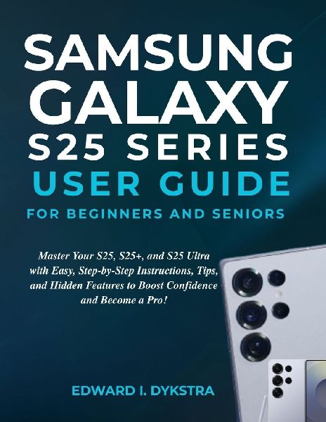 SAMSUNG GALAXY S25 SERIES USER GUIDE FOR BEGINNERS AND SENIORS: Master Your S25, S25+, and S25 Ultra with Easy, Step-by-Step Instructions, Tips, and Hidden Features to Boost Confidence and Become a Pro!