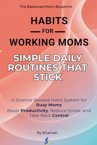 Habits for Working Moms Simple Daily Routines That Stick: A Science-Backed Habit System for Busy Moms to Boost Productivity, Reduce Stress, and Take Back Control