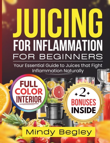 Juicing for Inflammation for Beginners Your Essential Guide to Juices that Fight Inflammation Naturally