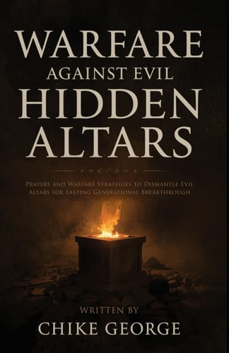 Warfare Against Evil Hidden Altars Prayers and Warfare Strategies to Identify and Dismantle Evil Altars for Lasting Generational Breakthrough
