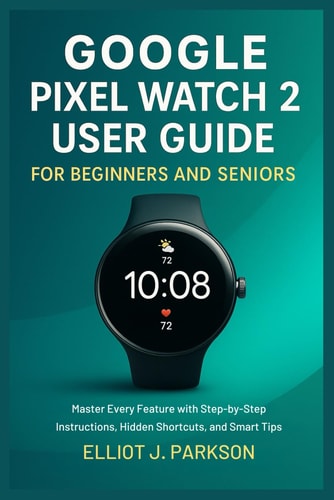 Google Pixel Watch 2 User Guide For Beginners and Seniors Master Every Feature with Step-by-Step Instructions, Hidden Shortcuts, and Smart Tips
