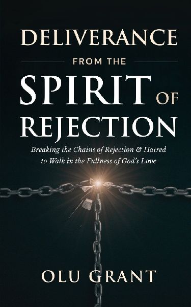 Deliverance from the Spirit of Rejection: Breaking the Chains of Rejection and Hatred to Walk in the Fullness of Gods Love