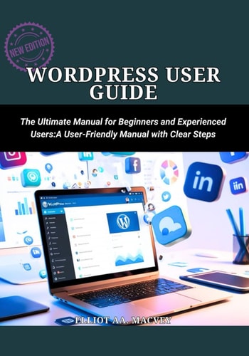 WordPress User Guide The Ultimate Manual for Beginners and Experienced Users: A User-Friendly Manual with Clear Steps