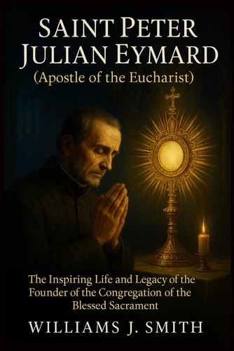 Saint Peter Julian Eymard (Apostle of the Eucharist) The Inspiring Life and Legacy of the Founder of the Congregation of the Blessed Sacrament