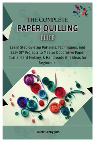 The Complete Paper Quilling Guide Learn Step-by-Step Patterns, Techniques, and Easy DIY Projects to Master Decorative Paper Crafts, Card Making, & Handmade Gifts Ideas for Beginners.