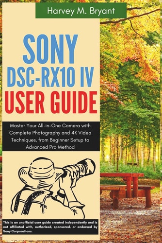Sony DSC-RX10 IV User Guide Master Your All-in-One Camera with Complete Photography and 4K Video Techniques, from Beginner Setup to Advanced Pro Methods