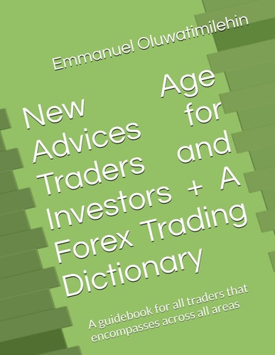 New Age Advices for Traders and Investors + A Forex Trading Dictionary A Guidebook for All Traders that Encompasses Across All Areas