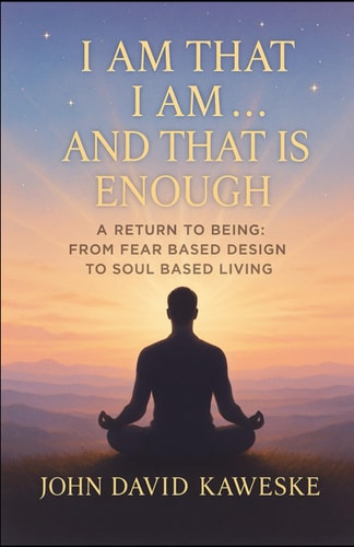 I Am That I Am... And That Is Enough A Return to Being: From Fear Based Design to Soul Based Living