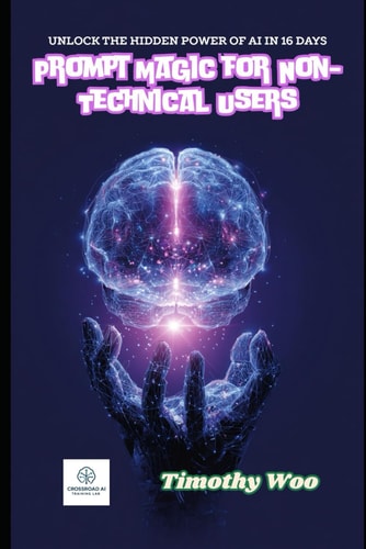 Prompt Magic for Non-Techies Unlock AI's Hidden Powers in Just 16 Days and Revolutionize Your World: A Step-by-Step Guide to Mastering Prompt Engineering Without Coding Skills