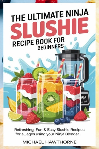 The Ultimate Ninja Slushie Recipe Book for Beginners Refreshing, Fun & Easy Slushie Recipes for All Ages Using Your Ninja Blender