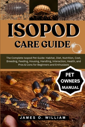 Isopod Care Guide The Complete Isopod Pet Guide: Habitat, Diet, Nutrition, Cost, Breeding, Feeding, Housing, Handling, Interaction, Health, and Pros & Cons for Beginners and Enthusiasts