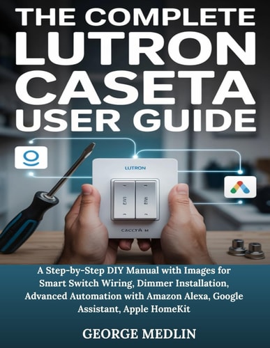The Complete Lutron Caseta User Guide A Step-by-Step DIY Manual with Images for Smart Switch Wiring, Dimmer Installation, Advanced Automation with Amazon Alexa, Google Assistant, Apple HomeKit