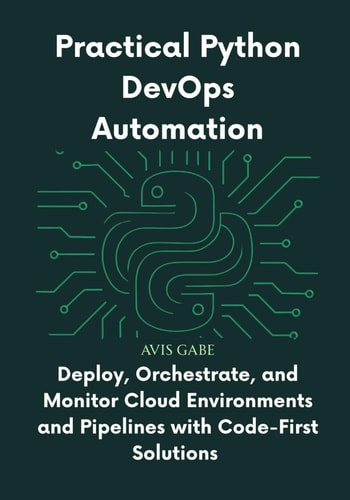 Practical Python DevOps Automation Deploy, Orchestrate, and Monitor Cloud Environments and Pipelines with Code-First Solutions