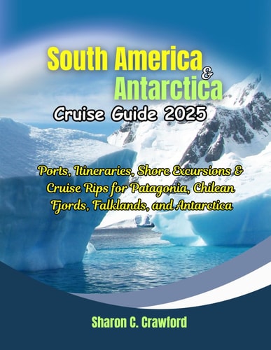 South America & Antarctica Cruise Guide 2025 Ports, Itineraries, Shore Excursions & Cruise Rips for Patagonia, Chilean Fjords, Falklands, and Antarctica