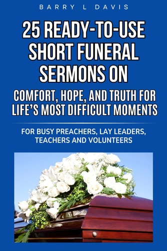 25 Ready-To-Use Short Funeral Sermons on Comfort, Hope, and Truth for Life's Most Difficult Moments For Busy Preachers, Lay Leaders, Teachers and Volunteers