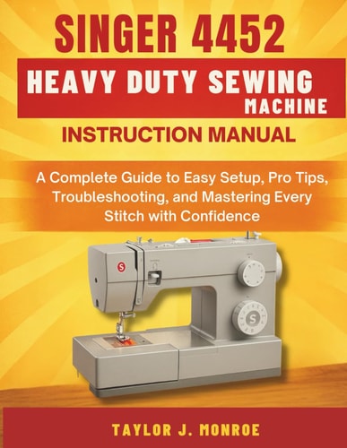 Singer 4452 Heavy Duty Sewing Machine Instruction Manual A Complete Guide to Easy Setup, Pro Tips, Troubleshooting, and Mastering Every Stitch with Confidence