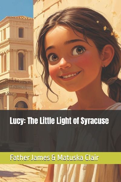 Lucy: The Little Light of Syracuse: Saint Lucy the Virgin-Martyr (283-304a.d)