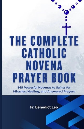 The Complete Catholic Novena Prayer Book 365 Powerful Novenas to Saints for Miracles, Healing, and Answered Prayers