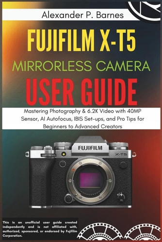 FUJIFILM X-T5 Mirrorless Camera User Guide Mastering Photography & 6.2K Video with 40MP Sensor, AI Autofocus, IBIS Set-ups, and Pro Tips for Beginners to Advanced Creators