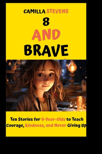 8 and Brave Ten Stories for 8-Year-Olds to Teach Courage, Kindness, and Never Giving Up