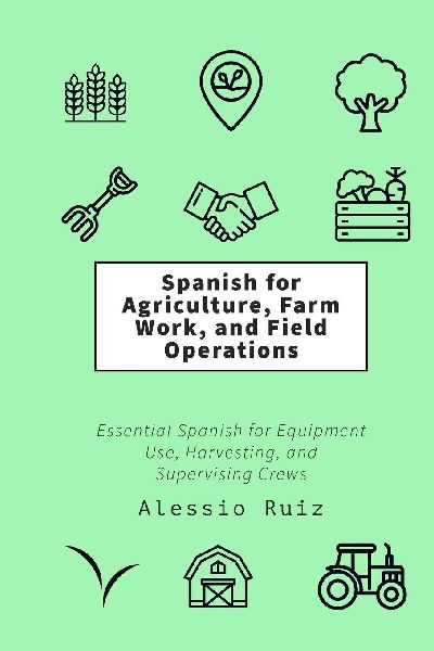 Spanish for Agriculture, Farm Work, and Field Operations: Essential Spanish for Equipment Use, Harvesting, and Supervising Crews