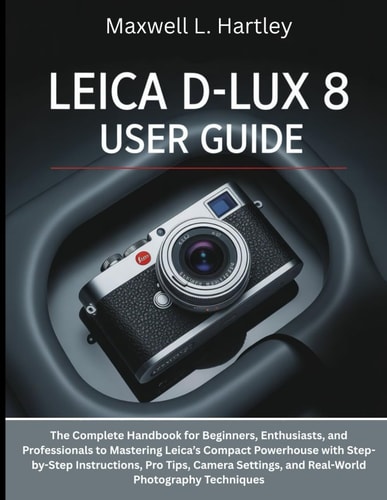Leica D-Lux 8 User Guide The Complete Handbook for Beginners, Enthusiasts, and Professionals to Mastering Leica's Compact Powerhouse with Step-by-Step Instructions, Pro Tips, Camera Settings, and Real-World Photography Techniques