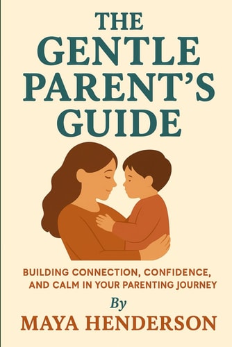 The Gentle Parent's Guide From Newborn to Toddler: Building Connection, Confidence, and Calm in Your Parenting Journey