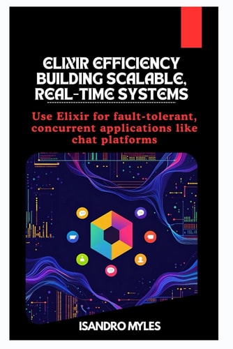 Elixir Efficiency Building Scalable, Real-Time Systems Use Elixir for Fault-tolerant, Concurrent Applications Like Chat Platforms