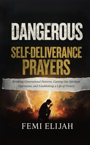 Dangerous Self-Deliverance Prayers Breaking Generational Patterns, Casting Out Spiritual Oppression, and Establishing a Life of Victory