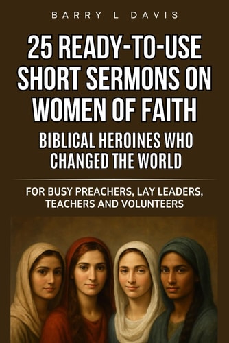25 Ready-To-Use Short Sermons on Women of Faith Biblical Heroines Who Changed the World: For Busy Preachers, Lay Leaders, Teachers and Volunteers