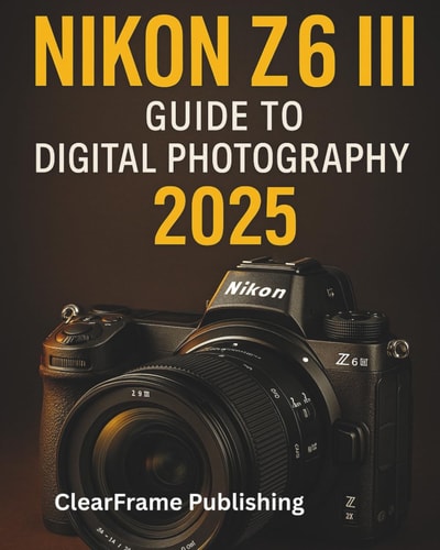 Nikon Z6 III Guide to Digital Photography 2025 A Beginner's Masterclass in Settings, Shooting, and Creative Techniques for Stunning Photos & Videos