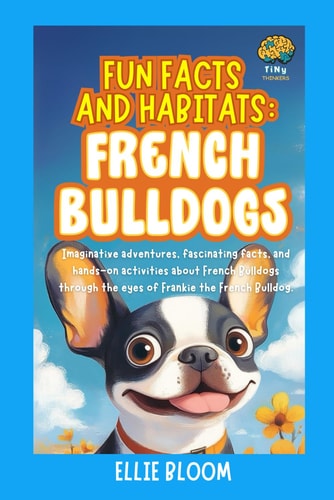 Fun Facts and Habitats French Bulldogs: Imaginative Adventures, Fascinating Facts, and Hands-on Activities about French Bulldogs Through the Eyes of Frankie the French Bulldog
