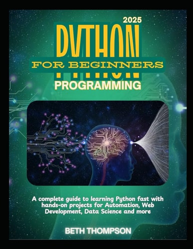 Python Programming for Beginners 2025 A Complete Guide to Learning Python Fast with Hands-On Projects for Automation, Web Development, Data Science and More