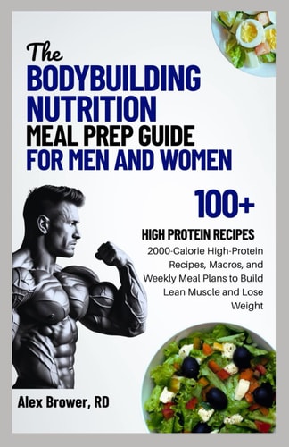 The Bodybuilding Nutrition Meal Prep Guide for Men and Women 2000-Calorie High-Protein Recipes, Macros, and Weekly Meal Plans to Build Lean Muscle and Lose Weight