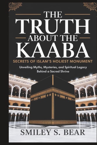 Truth About the Kaaba Secrets of Islam's Holiest Monument: Unveiling Myths, Mysteries, and Spiritual Legacy Behind a Sacred Shrine