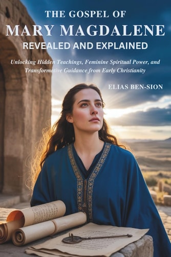 The Gospel of Mary Magdalene Revealed and Explained Unlocking Hidden Teachings, Feminine Spiritual Power, and Transformative Guidance from Early Christianity